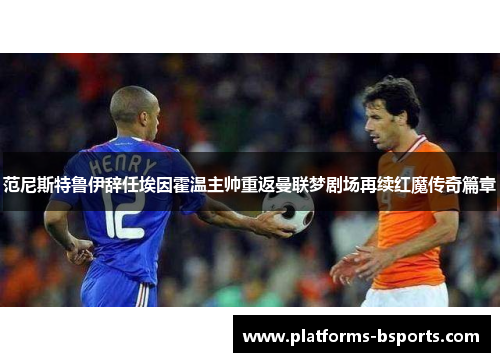 范尼斯特鲁伊辞任埃因霍温主帅重返曼联梦剧场再续红魔传奇篇章