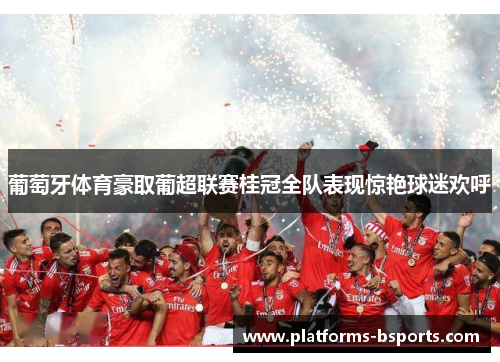 葡萄牙体育豪取葡超联赛桂冠全队表现惊艳球迷欢呼