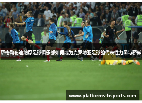 萨格勒布迪纳摩足球俱乐部如何成为克罗地亚足球的代表性力量与骄傲