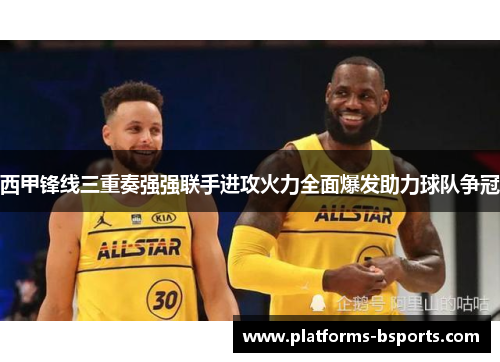 西甲锋线三重奏强强联手进攻火力全面爆发助力球队争冠